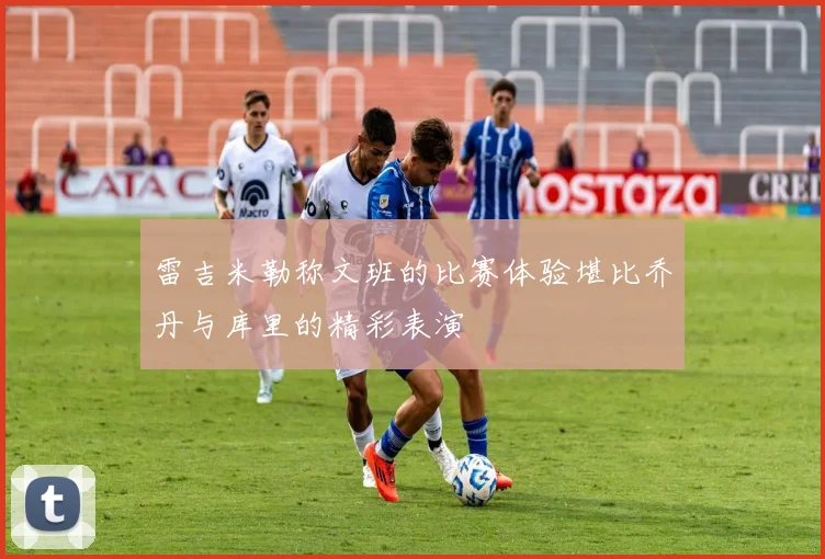 雷吉米勒称文班的比赛体验堪比乔丹与库里的精彩表演